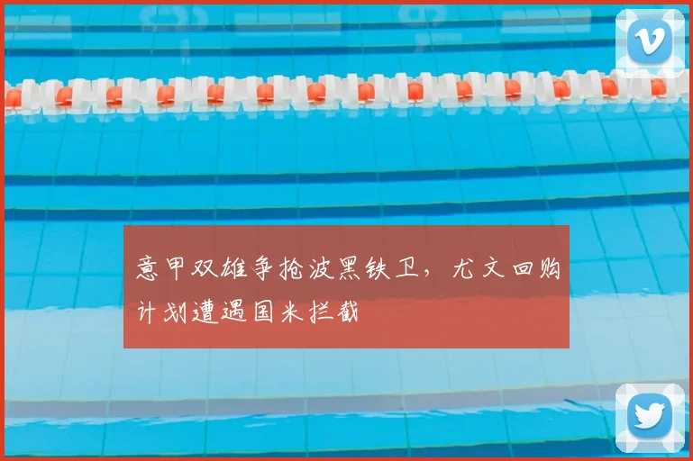 意甲双雄争抢波黑铁卫，尤文回购计划遭遇国米拦截