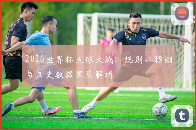 2026世界杯点球大战：规则、预测与历史数据深度解析