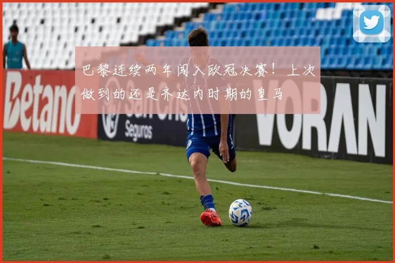巴黎连续两年闯入欧冠决赛！上次做到的还是齐达内时期的皇马