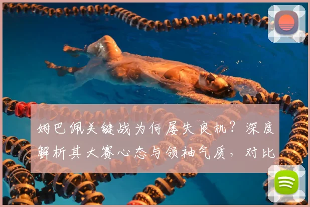 姆巴佩关键战为何屡失良机？深度解析其大赛心态与领袖气质，对比巅峰C罗的差距