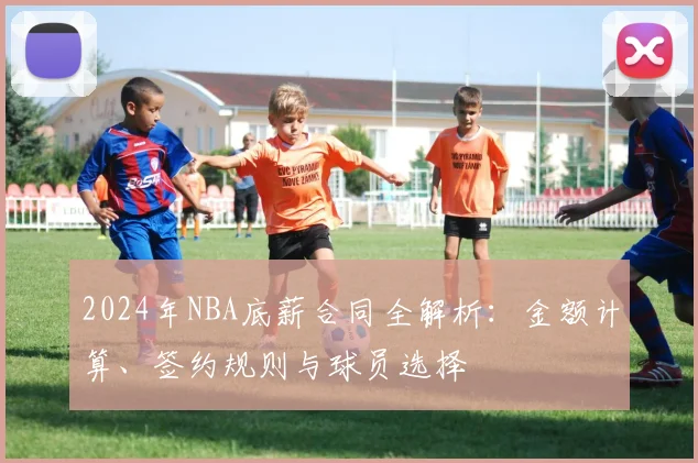 2024年NBA底薪合同全解析：金额计算、签约规则与球员选择