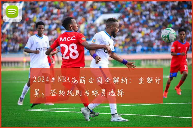 2024年NBA底薪合同全解析：金额计算、签约规则与球员选择