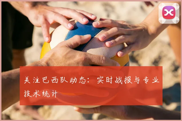 关注巴西队动态：实时战报与专业技术统计