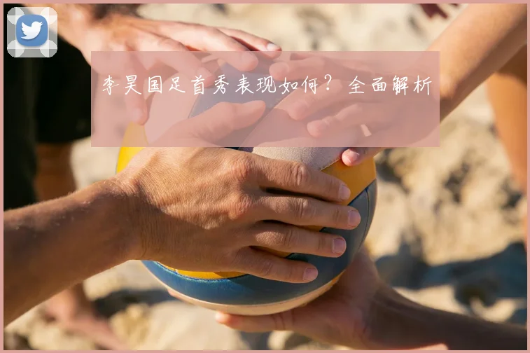 李昊国足首秀表现如何？全面解析
