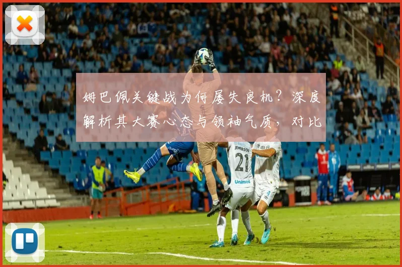 姆巴佩关键战为何屡失良机？深度解析其大赛心态与领袖气质，对比巅峰C罗的差距