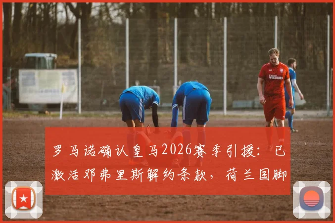 罗马诺确认皇马2026赛季引援：已激活邓弗里斯解约条款，荷兰国脚体检完成准备加盟