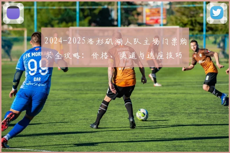 2024-2025洛杉矶湖人队主场门票购买全攻略：价格、渠道与选座技巧