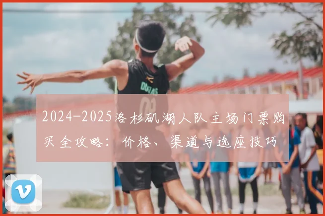 2024-2025洛杉矶湖人队主场门票购买全攻略：价格、渠道与选座技巧