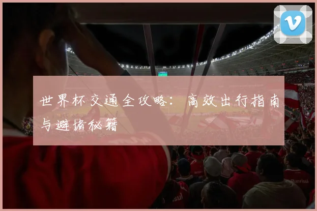 世界杯交通全攻略：高效出行指南与避堵秘籍