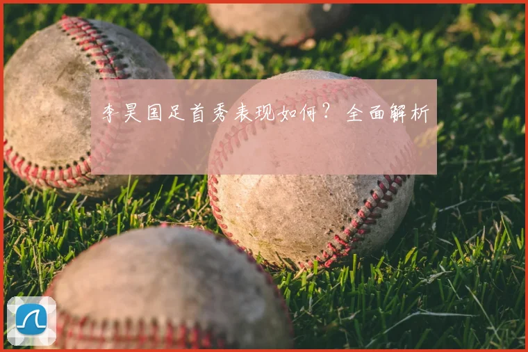 李昊国足首秀表现如何?全面解析
