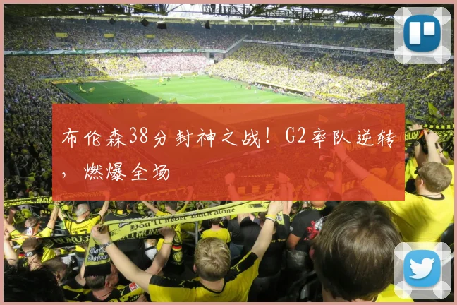 布伦森38分封神之战！G2率队逆转，燃爆全场