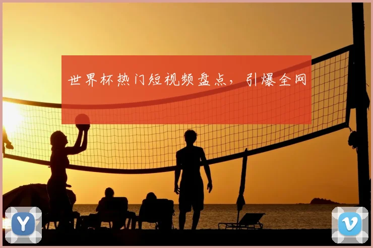 世界杯热门短视频盘点，引爆全网