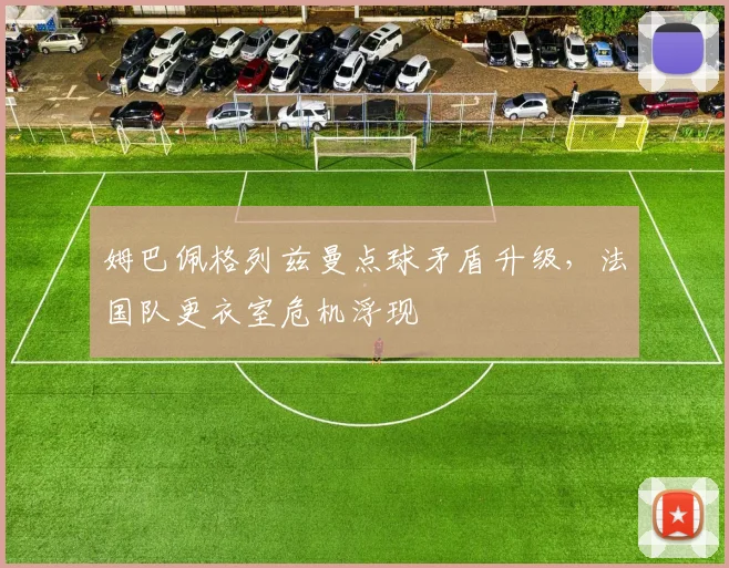 姆巴佩格列兹曼点球矛盾升级，法国队更衣室危机浮现