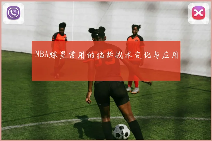 NBA球星常用的挡拆战术变化与应用