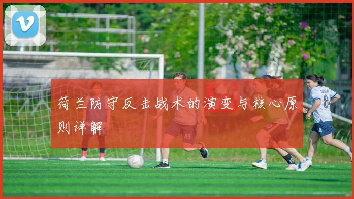 荷兰防守反击战术的演变与核心原则详解