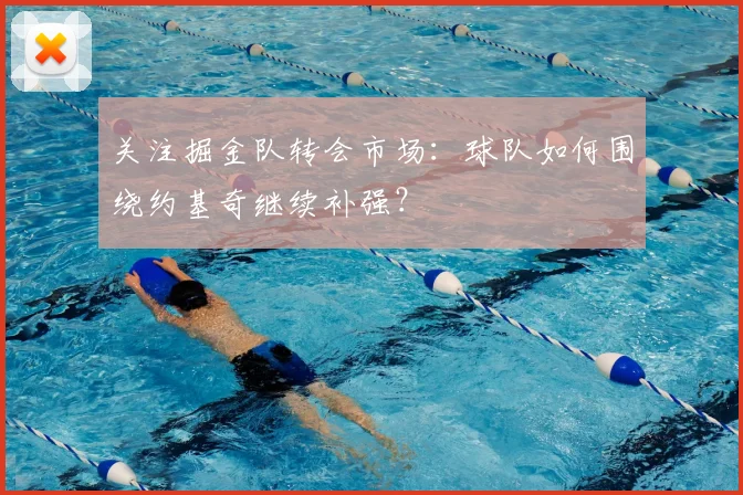 关注掘金队转会市场：球队如何围绕约基奇继续补强？