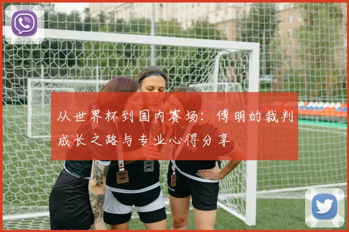 从世界杯到国内赛场：傅明的裁判成长之路与专业心得分享