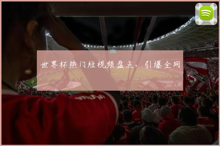 世界杯热门短视频盘点，引爆全网
